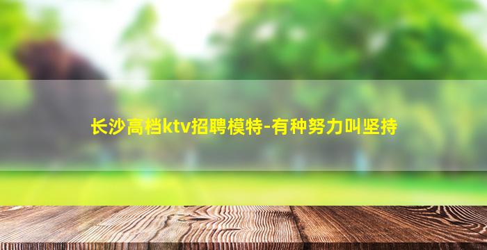 长沙高档ktv招聘模特-有种努力叫坚持